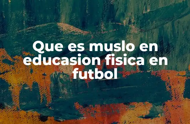 Que es Muslo en Educasion Fisica en Futbol