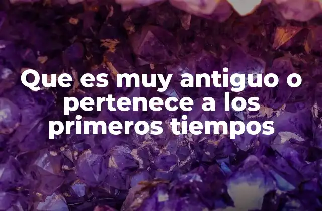 Que es Muy Antiguo o Pertenece a los Primeros Tiempos