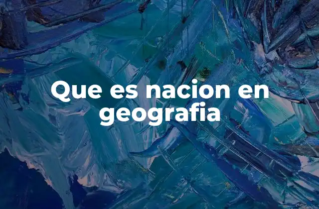 Que es Nacion en Geografia 2 La nación como fenómeno geográfico y social