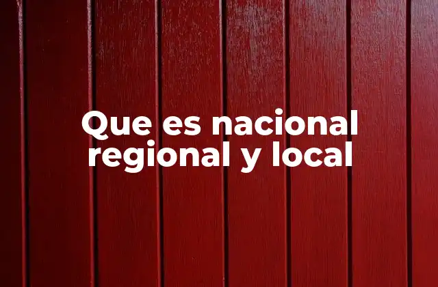 Que es Nacional Regional y Local