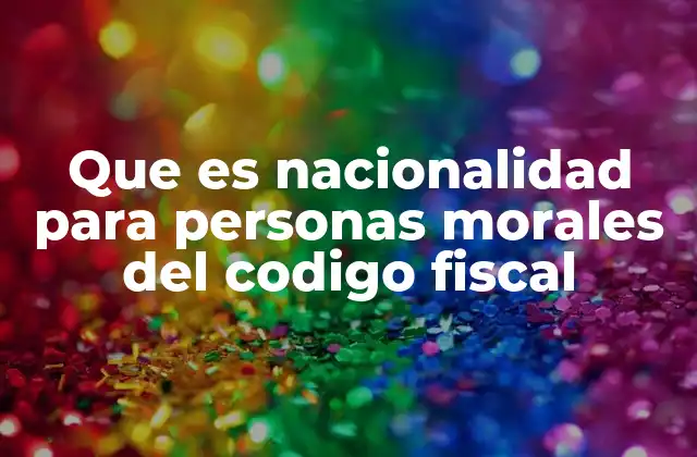 Que es Nacionalidad para Personas Morales Del Codigo Fiscal