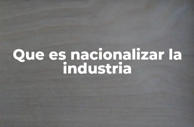 Que es Nacionalizar la Industria
