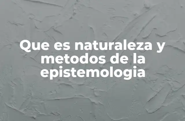 Que es Naturaleza y Metodos de la Epistemologia