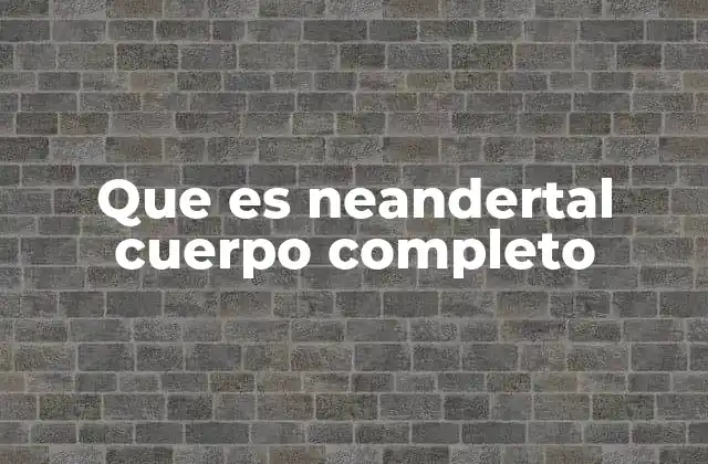 Que es Neandertal Cuerpo Completo
