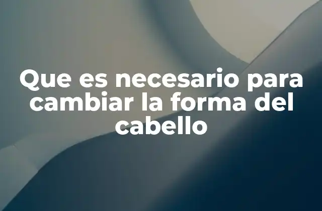 Que es Necesario para Cambiar la Forma Del Cabello