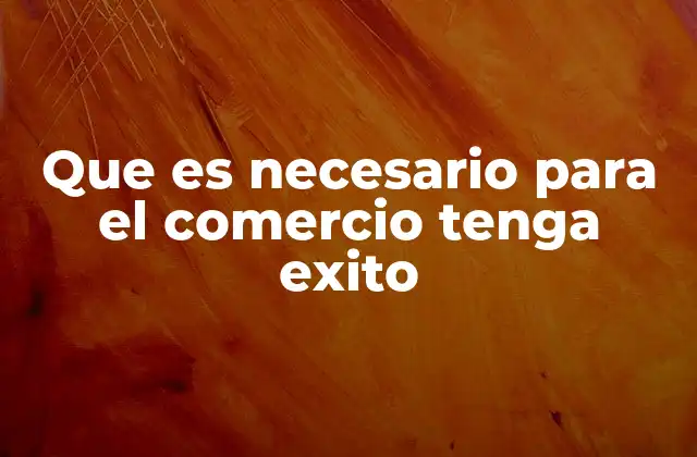 Que es Necesario para el Comercio Tenga Exito 2 Los fundamentos esenciales para construir un negocio sólido