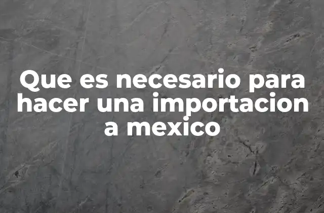 Que es Necesario para Hacer una Importacion a Mexico