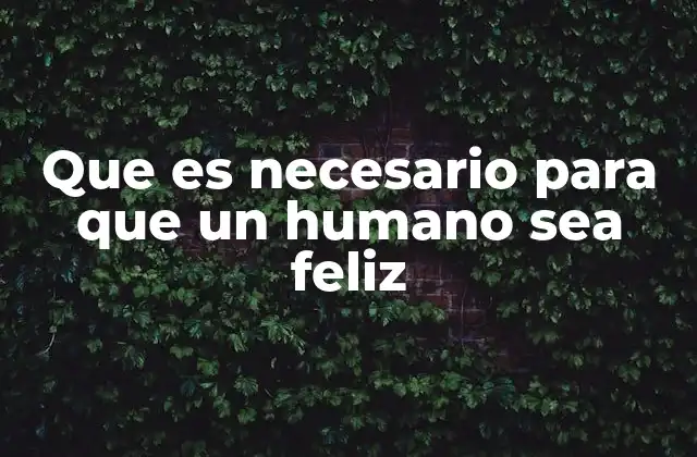 Que es Necesario para que un Humano Sea Feliz