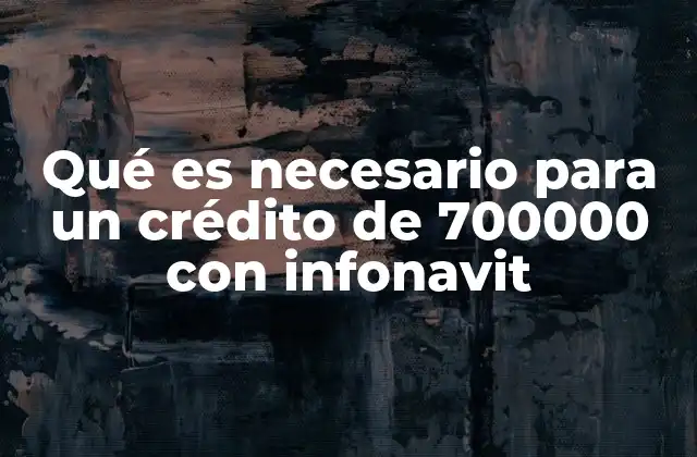 Qué es Necesario para un Crédito de 700000 con Infonavit