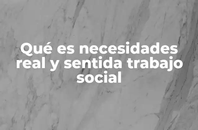 Qué es Necesidades Real y Sentida Trabajo Social