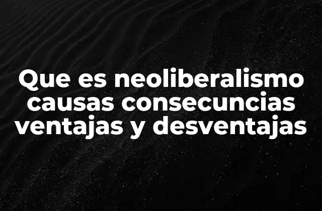 Que es Neoliberalismo Causas Consecuncias Ventajas y Desventajas