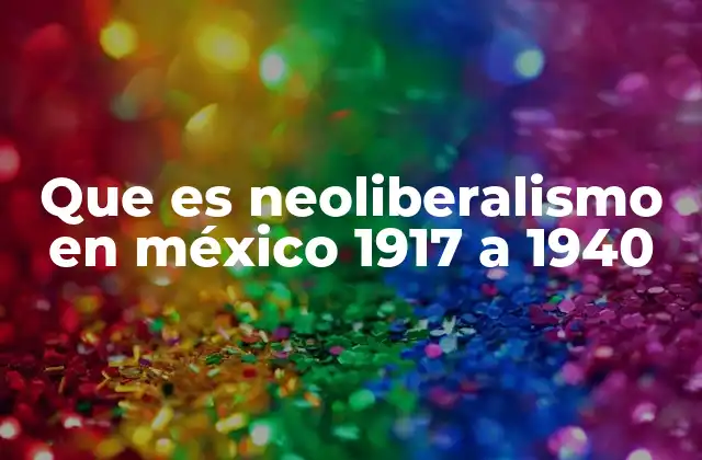 Que es Neoliberalismo en México 1917 a 1940