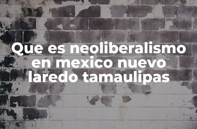 Que es Neoliberalismo en Mexico Nuevo Laredo Tamaulipas