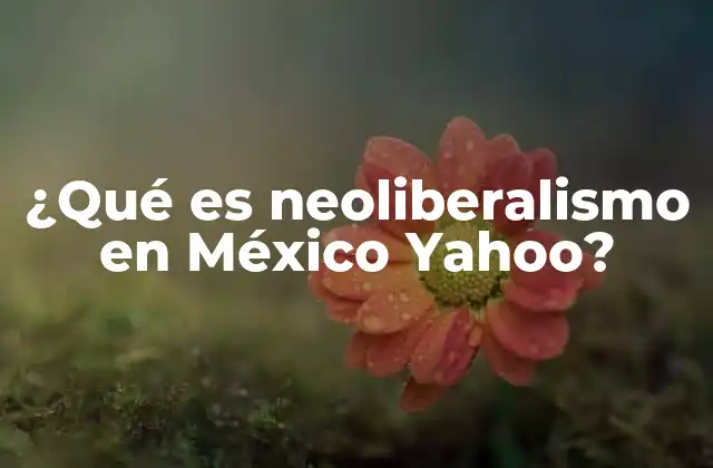 ¿qué es Neoliberalismo en México Yahoo?
