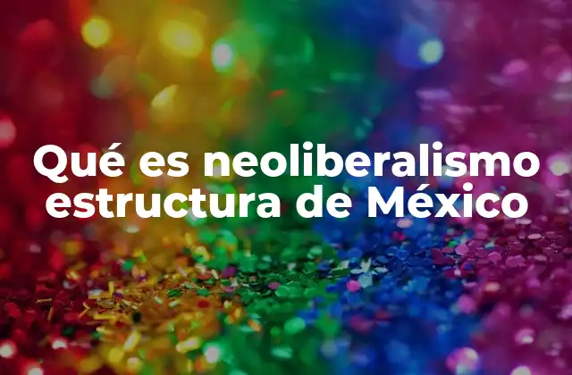 Qué es Neoliberalismo Estructura de México 2 La influencia del neoliberalismo en la estructura socioeconómica de México