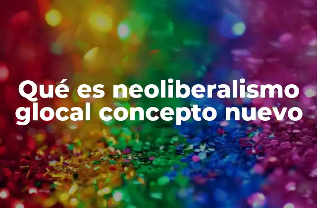 Qué es Neoliberalismo Glocal Concepto Nuevo