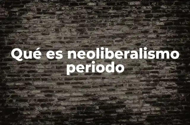 Qué es Neoliberalismo Periodo