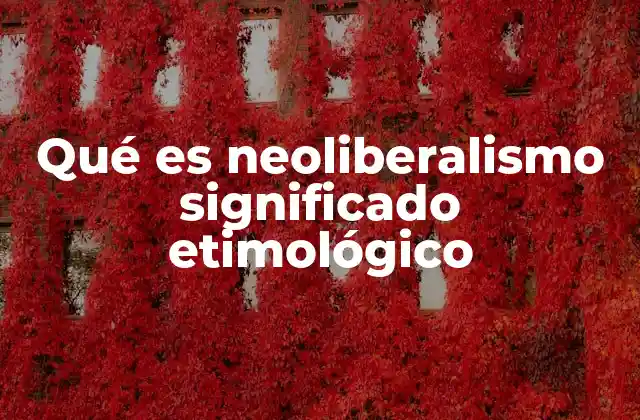 Qué es Neoliberalismo Significado Etimológico 2 El neoliberalismo y su influencia en el desarrollo global