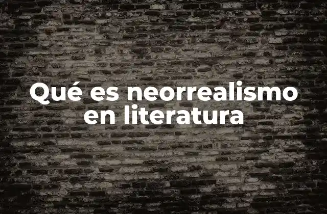 Qué es Neorrealismo en Literatura