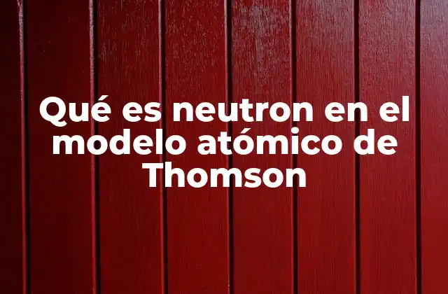 Qué es Neutron en el Modelo Atómico de Thomson