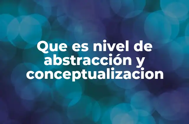Que es Nivel de Abstracción y Conceptualizacion 2 La importancia del proceso de abstracción en el desarrollo cognitivo
