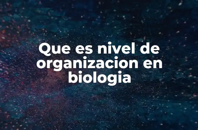 Que es Nivel de Organizacion en Biologia