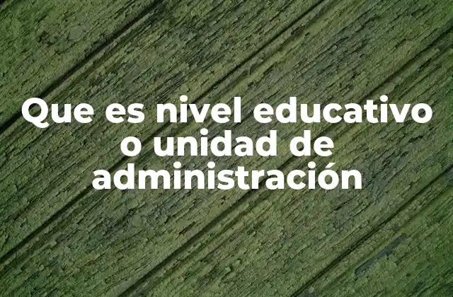 Que es Nivel Educativo o Unidad de Administración