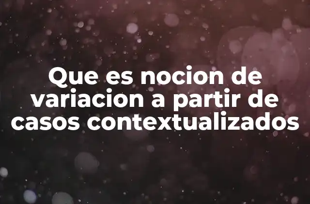 Que es Nocion de Variacion a Partir de Casos Contextualizados
