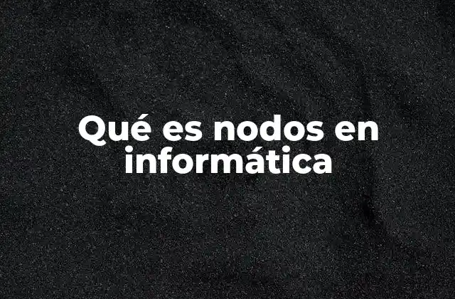 Los nodos como elementos esenciales en las redes informáticas