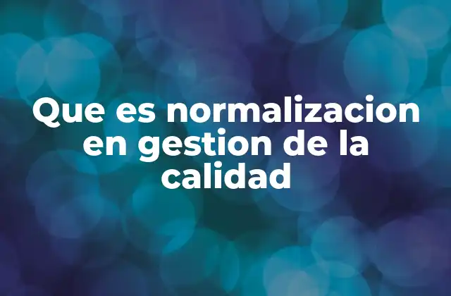 Que es Normalizacion en Gestion de la Calidad