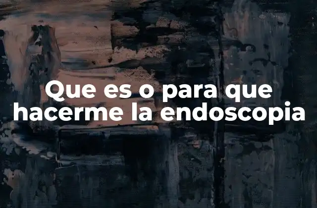 Que es o para que Hacerme la Endoscopia