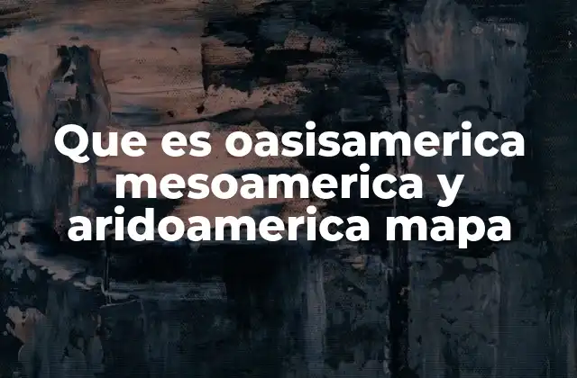 Que es Oasisamerica Mesoamerica y Aridoamerica Mapa