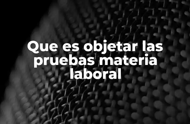 Que es Objetar las Pruebas Materia Laboral