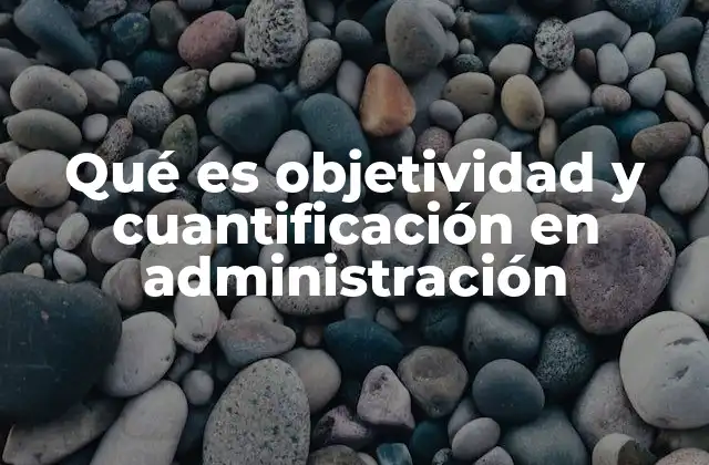 Qué es Objetividad y Cuantificación en Administración