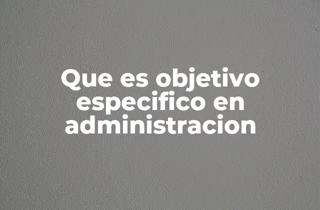 Que es Objetivo Especifico en Administracion