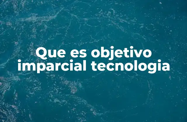 Que es Objetivo Imparcial Tecnologia