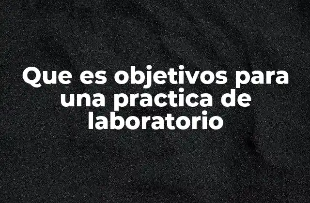 Que es Objetivos para una Practica de Laboratorio 2 La importancia de los objetivos en el aprendizaje práctico