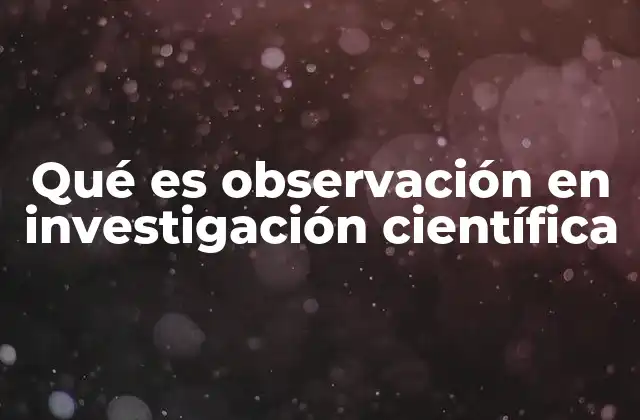 Qué es Observación en Investigación Científica 2 La importancia de la observación en la metodología científica