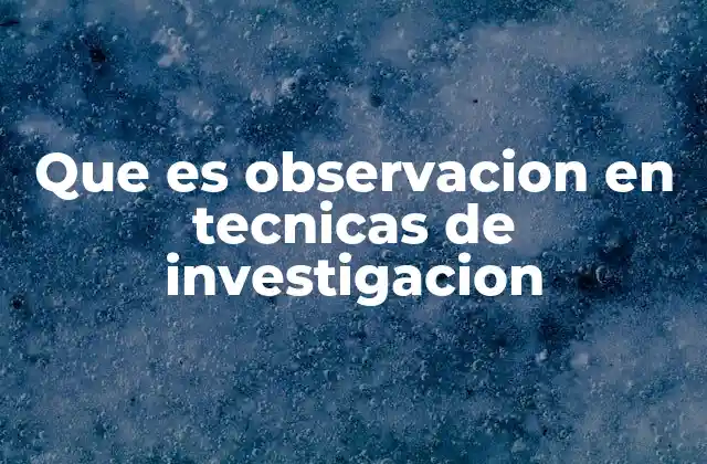 Que es Observacion en Tecnicas de Investigacion