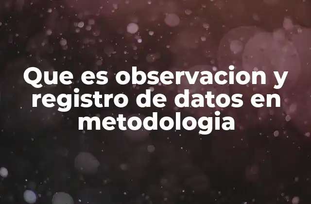 Que es Observacion y Registro de Datos en Metodologia