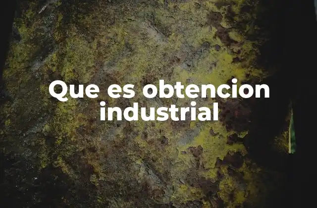 Que es Obtencion Industrial 2 ¿Cómo se diferencia la obtención industrial de otros tipos de producción?