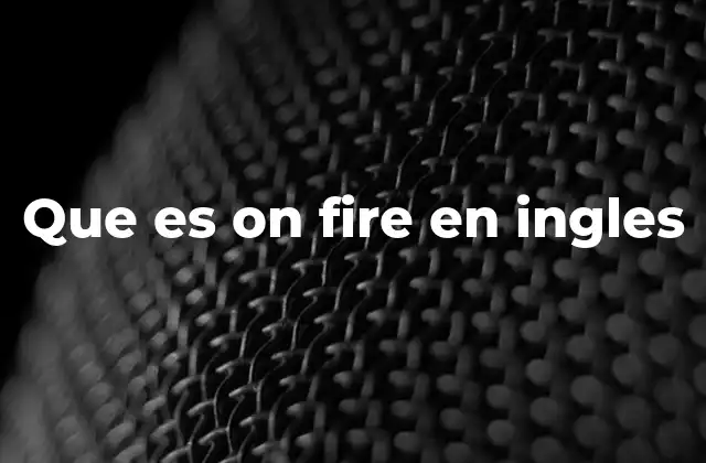 Que es On Fire en Ingles 2 Cómo se usa on fire en conversaciones cotidianas