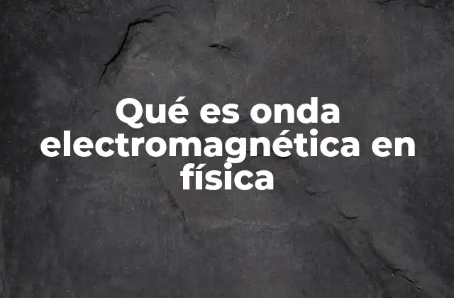 Qué es Onda Electromagnética en Física