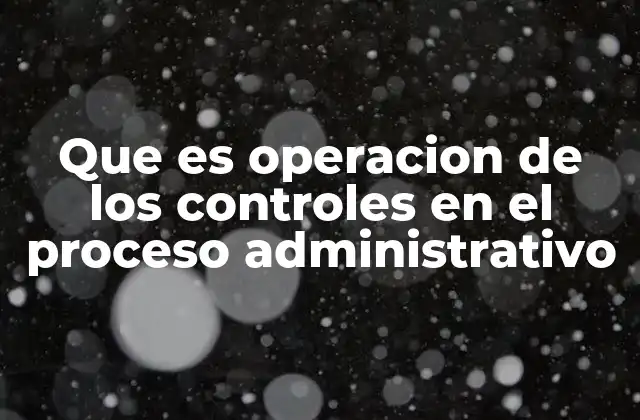 Que es Operacion de los Controles en el Proceso Administrativo