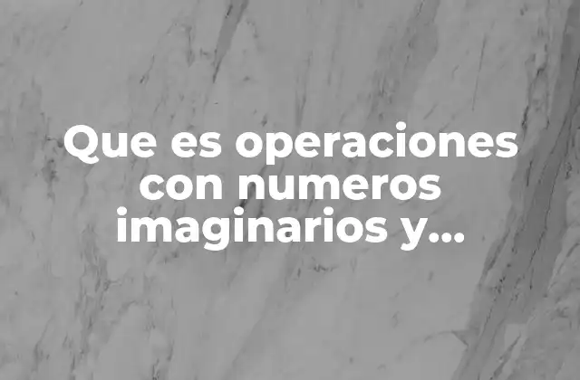 Que es Operaciones con Numeros Imaginarios y Complejos