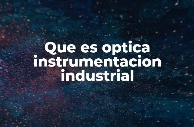 Que es Optica Instrumentacion Industrial 2 La importancia de la óptica en los procesos industriales modernos