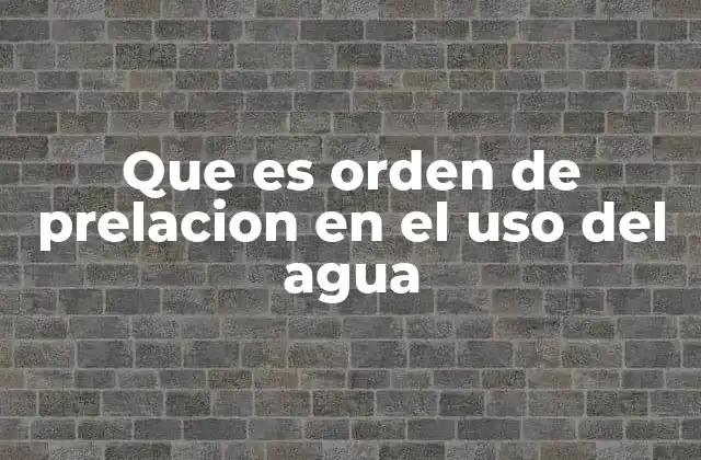 Que es Orden de Prelacion en el Uso Del Agua