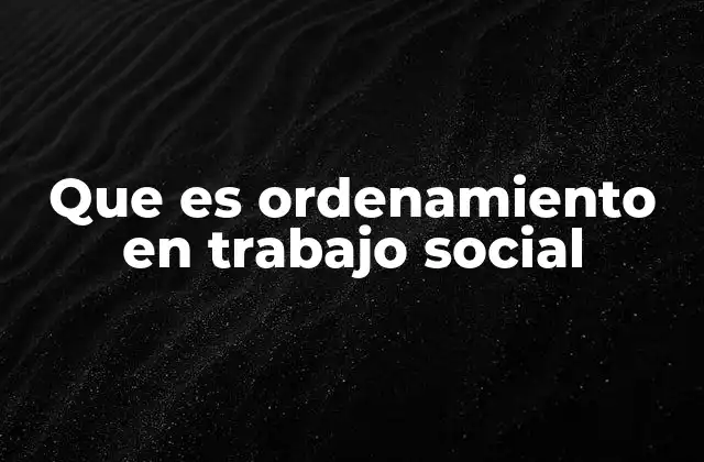 Que es Ordenamiento en Trabajo Social