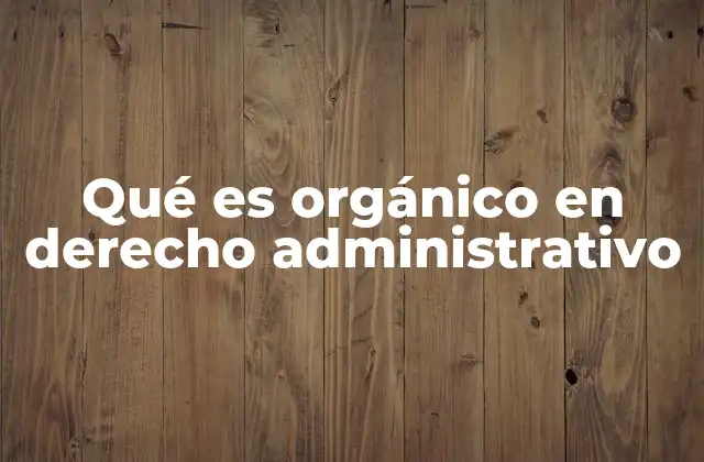 Qué es Orgánico en Derecho Administrativo