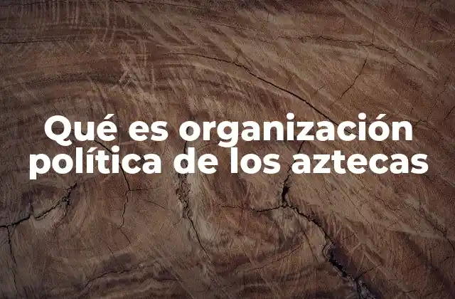 Qué es Organización Política de los Aztecas